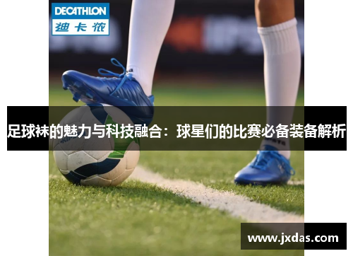 足球袜的魅力与科技融合：球星们的比赛必备装备解析