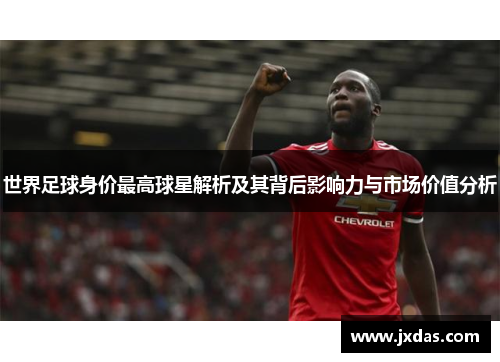 世界足球身价最高球星解析及其背后影响力与市场价值分析