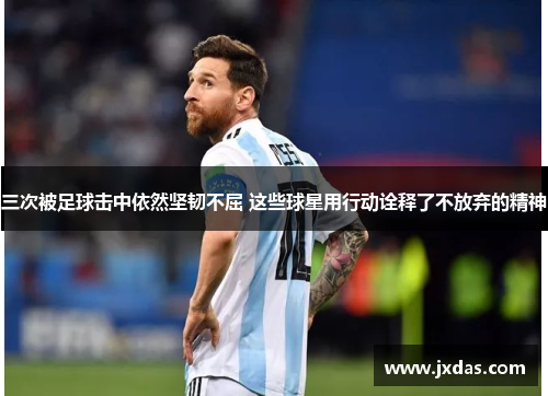三次被足球击中依然坚韧不屈 这些球星用行动诠释了不放弃的精神