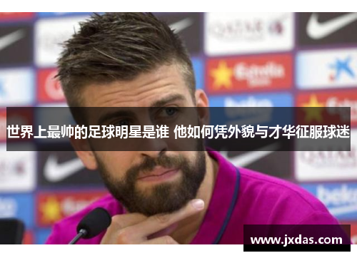 世界上最帅的足球明星是谁 他如何凭外貌与才华征服球迷