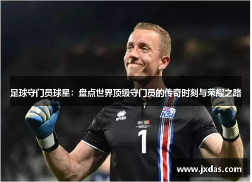 足球守门员球星：盘点世界顶级守门员的传奇时刻与荣耀之路