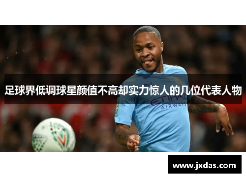 足球界低调球星颜值不高却实力惊人的几位代表人物