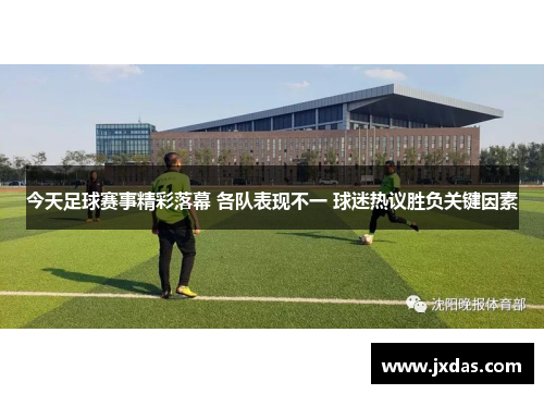 今天足球赛事精彩落幕 各队表现不一 球迷热议胜负关键因素