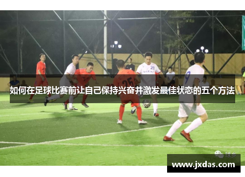 如何在足球比赛前让自己保持兴奋并激发最佳状态的五个方法
